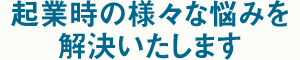 起業時の様々な悩みを解決いたします