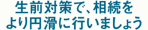 生前対策で、相続をより円滑に行いましょう