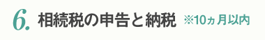 6.相続税の申告と納税　※10ヵ月以内