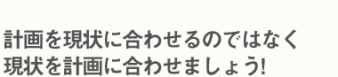 計画を現状に合わせるのではなく現状を計画に合わせましょう！