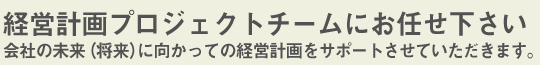 経営計画プロジェクトチームにお任せ下さい　会社の未来（将来）に向かっての経営計画をサポートさせていただきます。